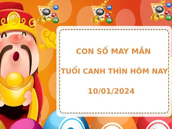 Con số may mắn tuổi Canh Thìn ngày 10/1 hôm nay thứ 4 phát lộc